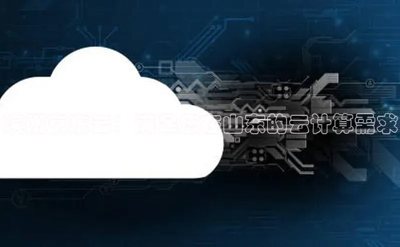 加拿大28圈官网版百度众测滨州京东云：满足您在山东的云计算需求