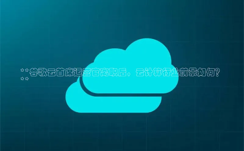 加拿大28圈下载百度翻译**谷歌云首席运营官离职后，云计算行业前景如何？
**