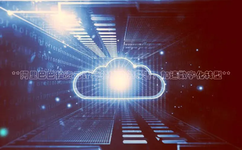 28圈.ccmpc正版彩讯股份**阿里巴巴投资云计算领域的领导者，加速数字化转型**