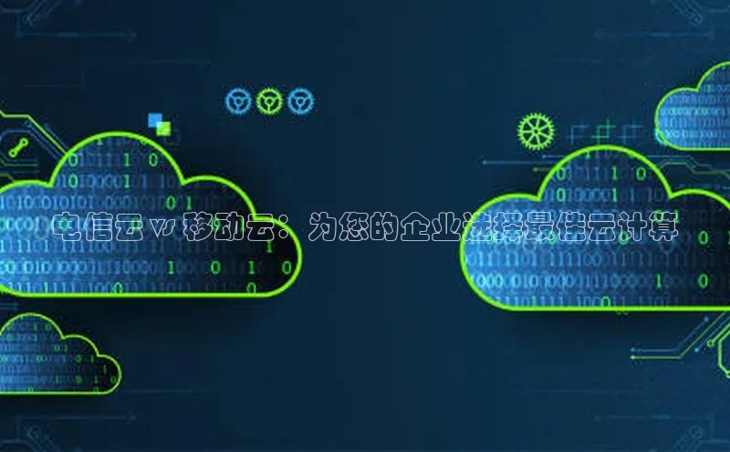 加拿大28圈.ccm百度识图电信云 vs 移动云：为您的企业选择最佳云计算
