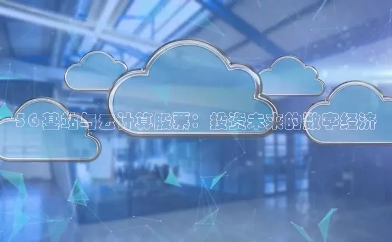 28圈.ccmpc29官网版下载云创智行5G 基站与云计算股票：投资未来的数字经济
