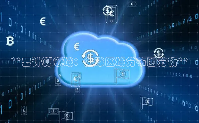 加拿大28开奖结果预测官网百度游戏**云计算领域：全球区域分布图分析**