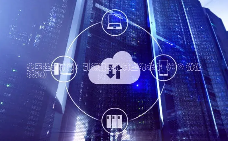加拿大28圈官网版天键股份史玉柱云计算：引领数字化转型的未来（SEO 优化
标题）