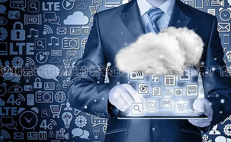 28电子游戏官方网站极氪智能科技边缘云计算领域的领军企业：深入剖析领先厂商