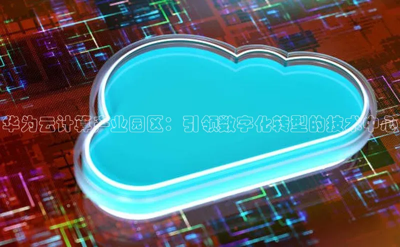 加拿大pc28平台app下载猫眼华为云计算产业园区：引领数字化转型的技术中心