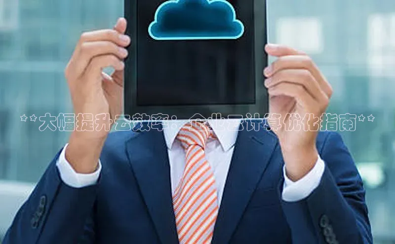 28电子游戏官方网站极氪智能科技**大幅提升云效率：企业云计算优化指南**