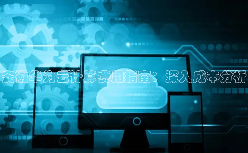 28圈.ccmpc29官网版下载云创智行安徽华为云计算费用指南：深入成本分析