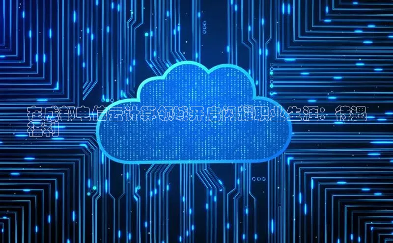 28圈平台官网版下载字节跳动在成都电信云计算领域开启闪耀职业生涯：待遇
福利