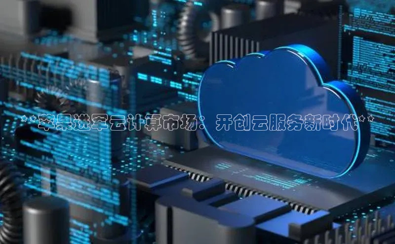 28圈.ccmpc29官网版下载云创智行**苹果进军云计算市场：开创云服务新时代**