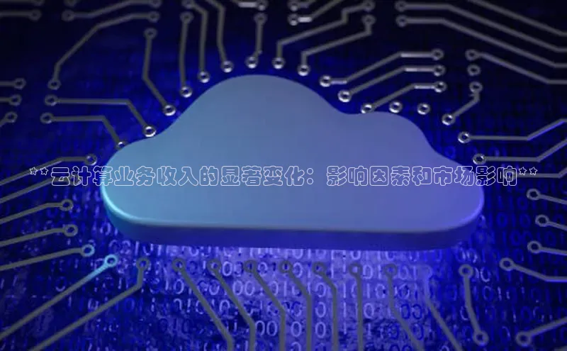 pc28加拿大官网咪牌颐驰 06**云计算业务收入的显著变化：影响因素和市场影响**