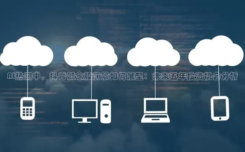 AI热潮中，抖音概念股前景如何展望：未来五年投资机会分析