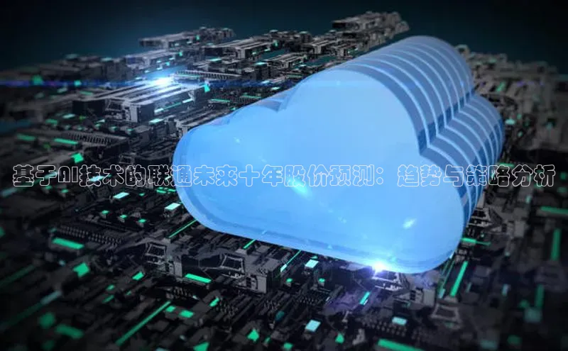 基于AI技术的联通未来十年股价预测：趋势与策略分析
