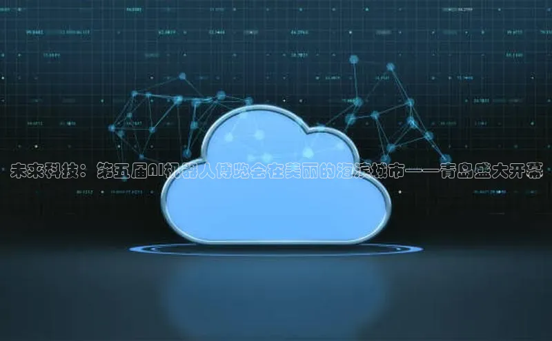 未来科技：第五届AI机器人博览会在美丽的海滨城市——青岛盛大开幕