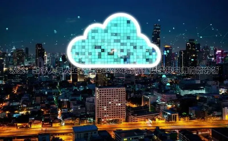 未来：数字人与人工智能在2025年的新趋势及其应用前景分析