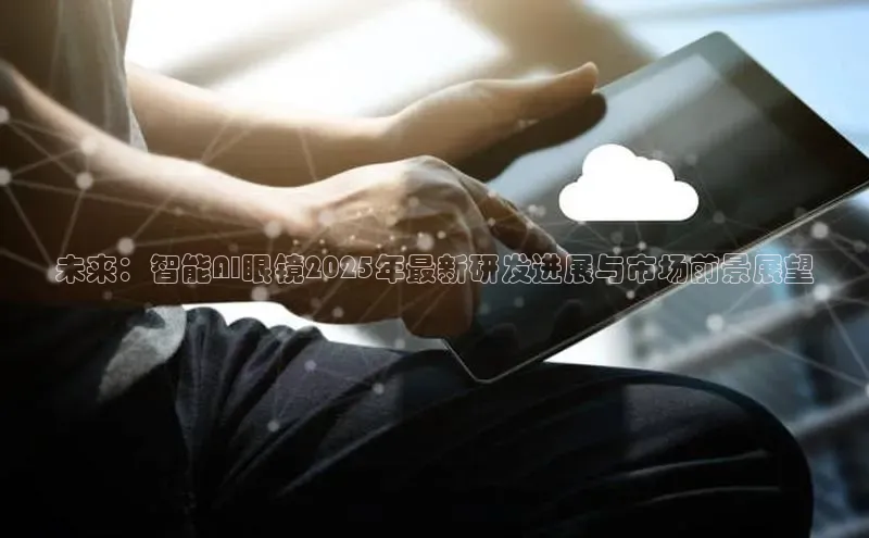 未来：智能AI眼镜2025年最新研发进展与市场前景展望