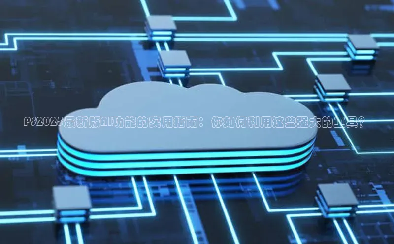 PS2025最新版AI功能的实用指南：你如何利用这些强大的工具？