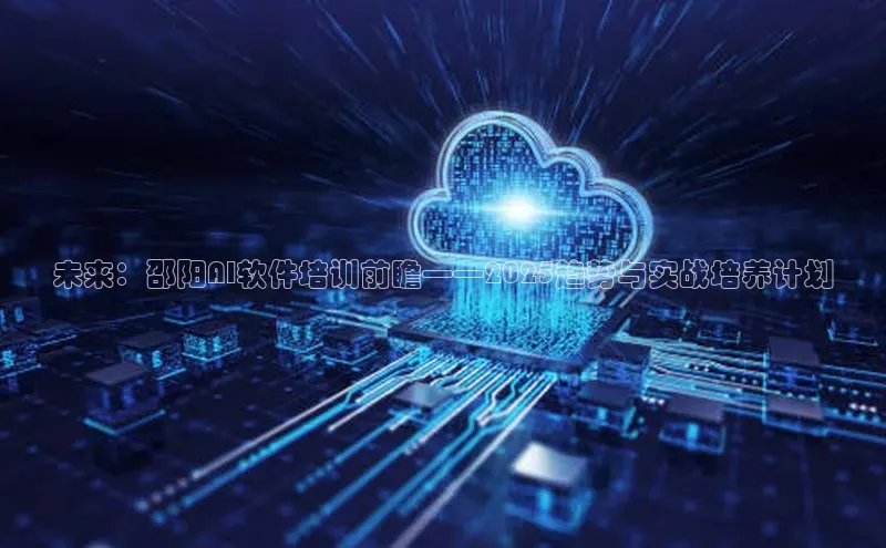 未来：邵阳AI软件培训前瞻——2025趋势与实战培养计划