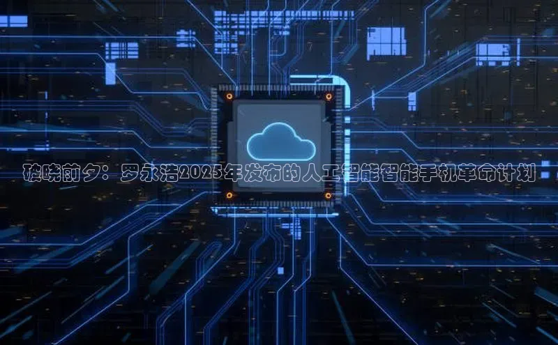 破晓前夕：罗永浩2025年发布的人工智能智能手机革命计划