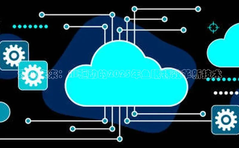 预见未来：AI驱动的2025年鱼眼特效革新技术
