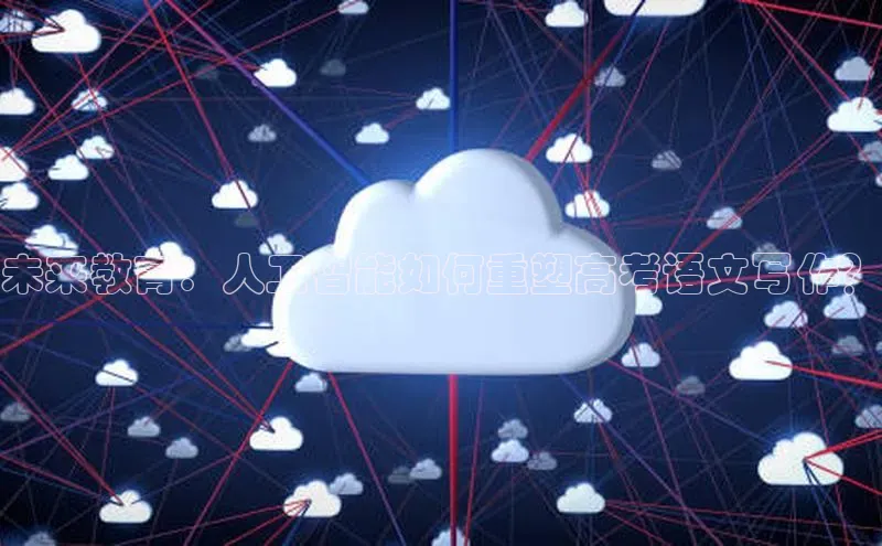 未来教育：人工智能如何重塑高考语文写作？