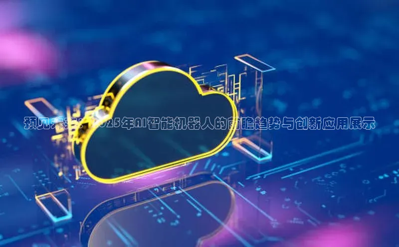预见未来：2025年AI智能机器人的前瞻趋势与创新应用展示